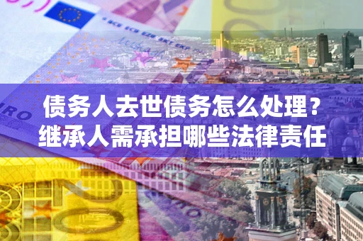 武汉债务人去世债务怎么处理？继承人需承担哪些法律责任？