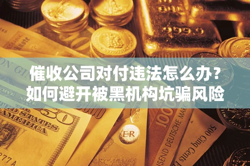 武汉催收公司对付违法怎么办？如何避开被黑机构坑骗风险