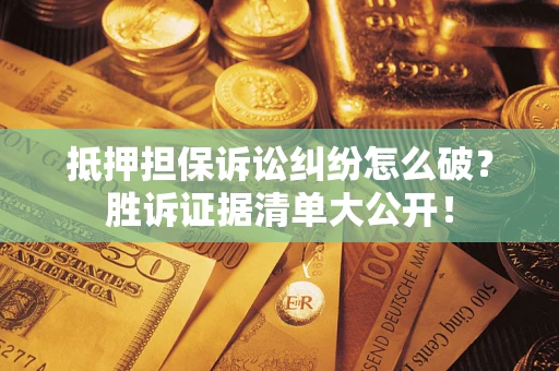 武汉抵押担保诉讼纠纷怎么破？胜诉证据清单大公开！