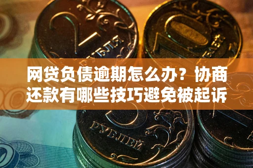 武汉网贷负债逾期怎么办？协商还款有哪些技巧避免被起诉？