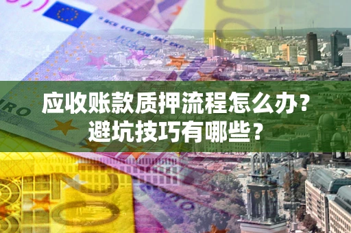 武汉应收账款质押流程怎么办？避坑技巧有哪些？