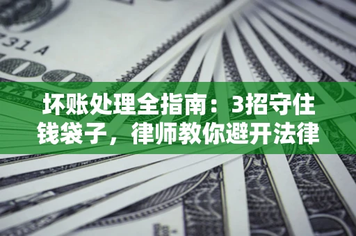 武汉坏账处理全指南：3招守住钱袋子，律师教你避开法律雷区