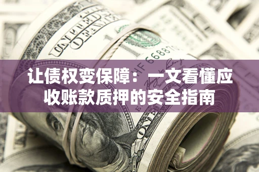 武汉让债权变保障：一文看懂应收账款质押的安全指南