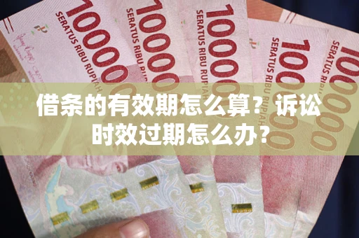 武汉借条的有效期怎么算？诉讼时效过期怎么办？