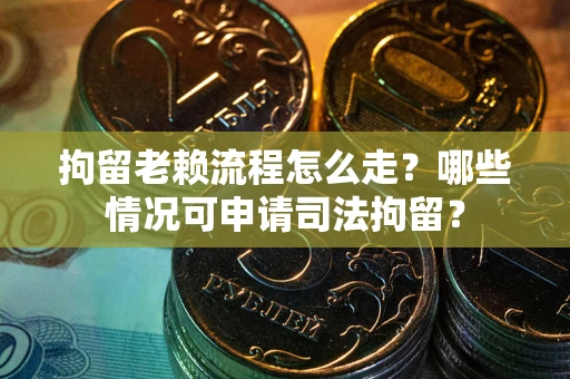 武汉拘留老赖流程怎么走?哪些情况可申请司法拘留? 武汉拘留老赖流程怎么走?哪些情况可申请司法拘留?
