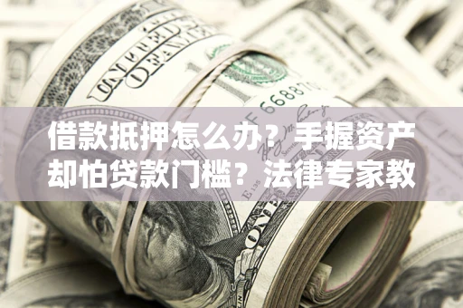 武汉借款抵押怎么办？手握资产却怕贷款门槛？法律专家教你办抵押不踩坑