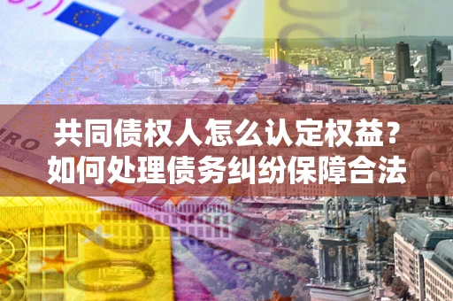 武汉共同债权人怎么认定权益？如何处理债务纠纷保障合法权益？