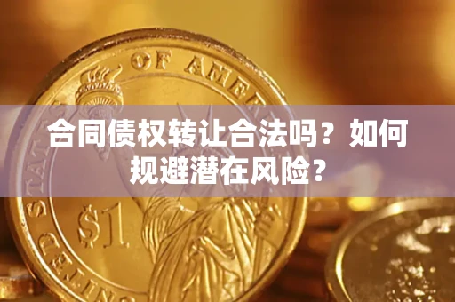 武汉合同债权转让合法吗?如何规避潜在风险? 武汉合同债权转让合法吗?如何规避潜在风险?