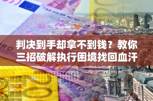 武汉判决到手却拿不到钱？教你三招破解执行困境找回血汗钱