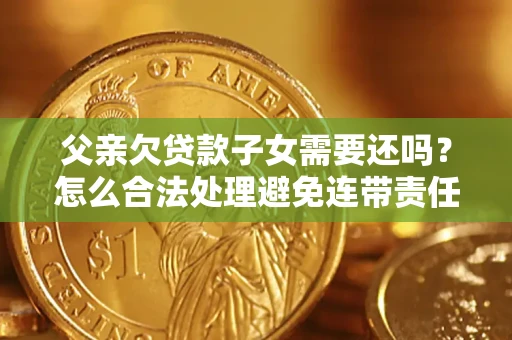 武汉父亲欠贷款子女需要还吗？怎么合法处理避免连带责任？