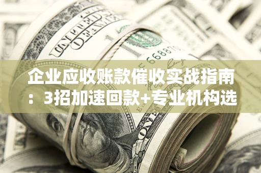 武汉企业应收账款催收实战指南：3招加速回款+专业机构选择避坑