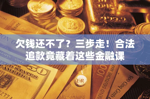 武汉欠钱还不了？三步走！合法追款竟藏着这些金融课