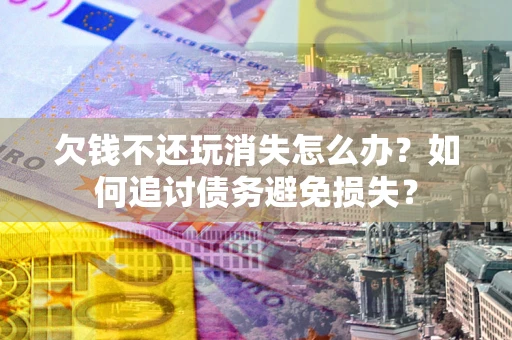 武汉欠钱不还玩消失怎么办？如何追讨债务避免损失？