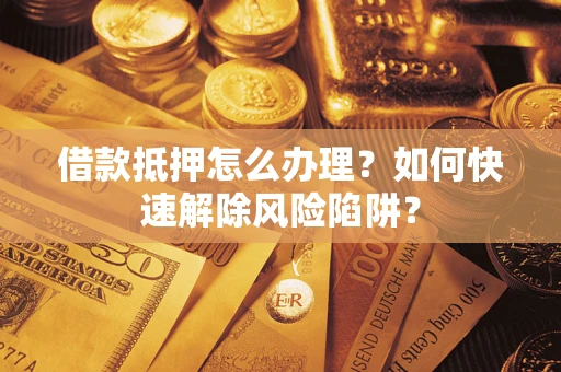 武汉借款抵押怎么办理？如何快速解除风险陷阱？