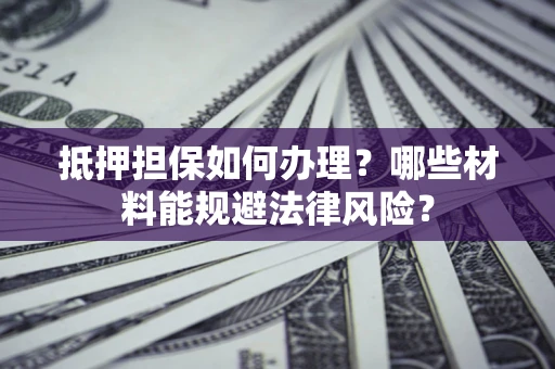 武汉抵押担保如何办理？哪些材料能规避法律风险？