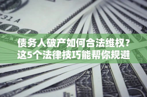 武汉债务人破产如何合法维权？这5个法律技巧能帮你规避风险