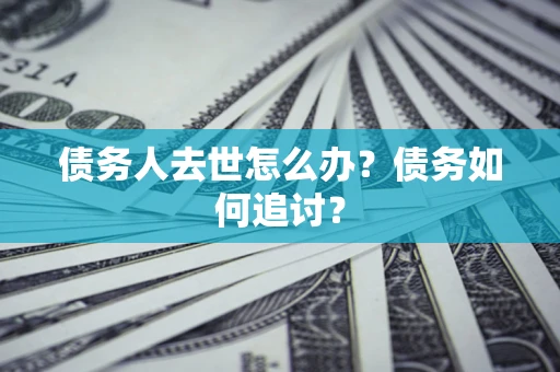 武汉债务人去世怎么办？债务如何追讨？