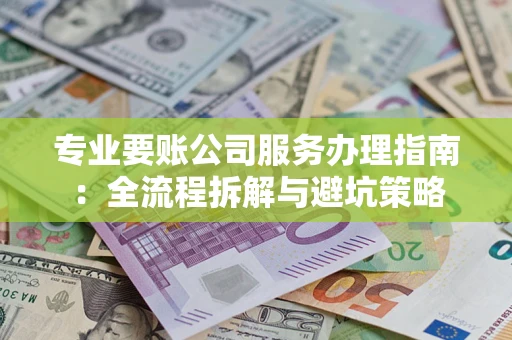 武汉专业要账公司服务办理指南：全流程拆解与避坑策略