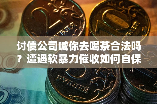 武汉讨债公司喊你去喝茶合法吗？遭遇软暴力催收如何自保？