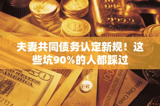 武汉夫妻共同债务认定新规！这些坑90%的人都踩过