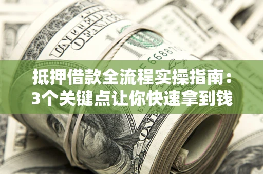 武汉抵押借款全流程实操指南：3个关键点让你快速拿到钱