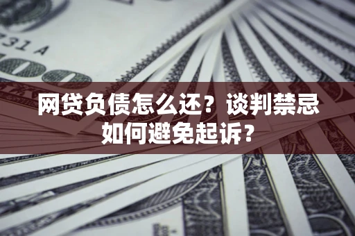武汉网贷负债怎么还？谈判禁忌如何避免起诉？