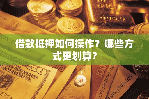 武汉借款抵押如何操作？哪些方式更划算？