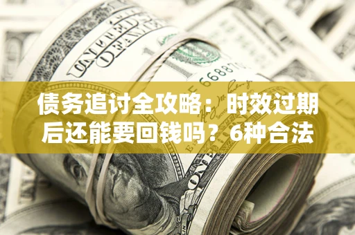 武汉债务追讨全攻略：时效过期后还能要回钱吗？6种合法手段助你维权