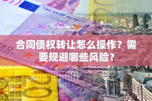 武汉合同债权转让怎么操作？需要规避哪些风险？