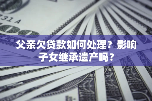 武汉父亲欠贷款如何处理?影响子女继承遗产吗? 武汉父亲欠贷款如何处理?影响子女继承遗产吗?