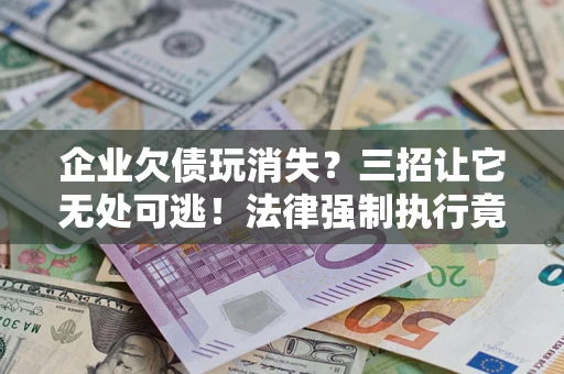 武汉企业欠债玩消失？三招让它无处可逃！法律强制执行竟比讨债公司还狠？