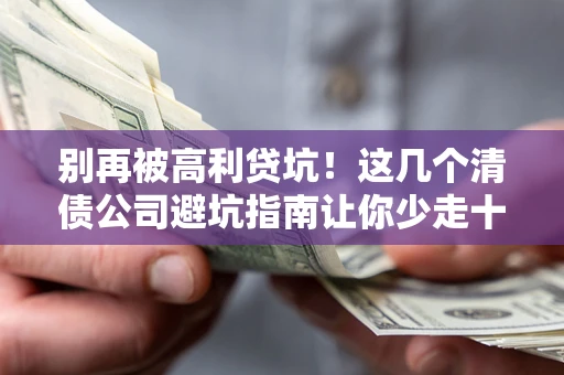 武汉别再被高利贷坑！这几个清债公司避坑指南让你少走十年弯路