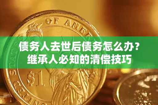 武汉债务人去世后债务怎么办？继承人必知的清偿技巧