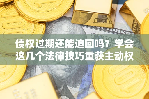 武汉债权过期还能追回吗？学会这几个法律技巧重获主动权
