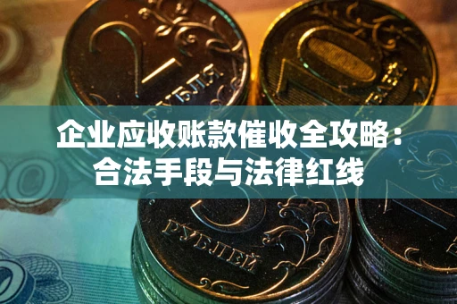 武汉企业应收账款催收全攻略：合法手段与法律红线