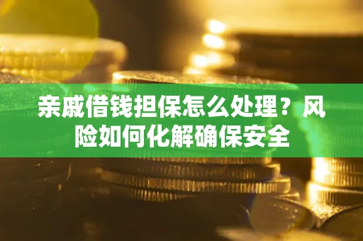 武汉亲戚借钱担保怎么处理？风险如何化解确保安全