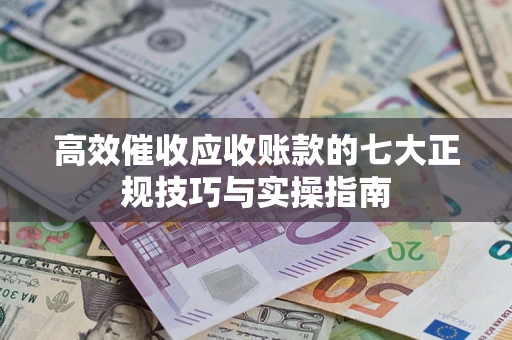 武汉高效催收应收账款的七大正规技巧与实操指南
