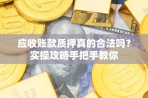 武汉应收账款质押真的合法吗？实操攻略手把手教你