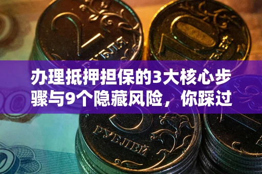 武汉办理抵押担保的3大核心步骤与9个隐藏风险，你踩过哪个坑？