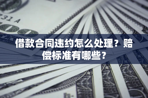 武汉借款合同违约怎么处理？赔偿标准有哪些？