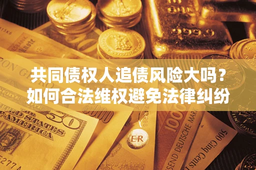 武汉共同债权人追债风险大吗?如何合法维权避免法律纠纷? 武汉共同债权人追债风险大吗?如何合法维权避免法律纠纷?