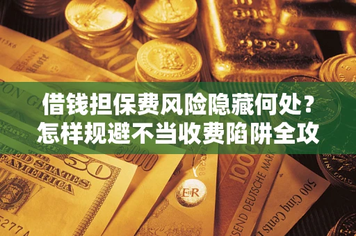 武汉借钱担保费风险隐藏何处？怎样规避不当收费陷阱全攻略！