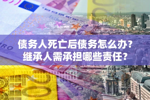 武汉债务人死亡后债务怎么办？继承人需承担哪些责任？
