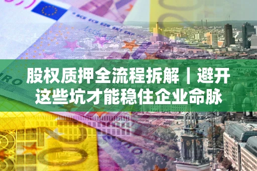 武汉股权质押全流程拆解｜避开这些坑才能稳住企业命脉