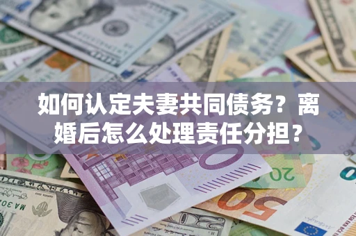 武汉如何认定夫妻共同债务？离婚后怎么处理责任分担？