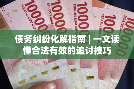 武汉债务纠纷化解指南 | 一文读懂合法有效的追讨技巧