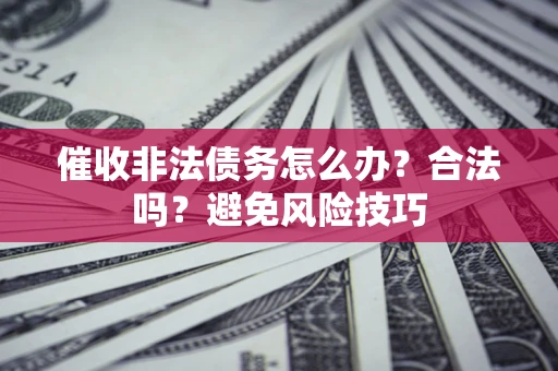 武汉催收非法债务怎么办？合法吗？避免风险技巧