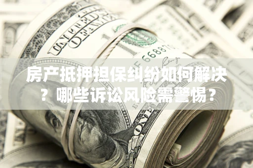 武汉房产抵押担保纠纷如何解决？哪些诉讼风险需警惕？