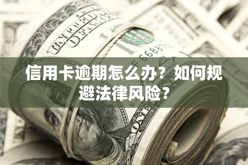 武汉信用卡逾期怎么办？如何规避法律风险？