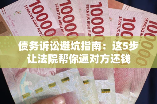 武汉债务诉讼避坑指南：这5步让法院帮你逼对方还钱